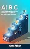 AI B C: Tutto quello che devi sapere sull'intelligenza artificiale per non rimanere indietro (Italian Edition)