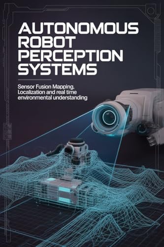  AUTONOMOUS ROBOT PERCEPTION SYSTEMS: Sensor Fusion Mapping Localization and Real Time Environmental Understanding (English Edition)