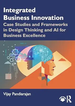 Integrated Business Innovation: Case Studies and Frameworks in Design Thinking and AI for Business Excellence book cover