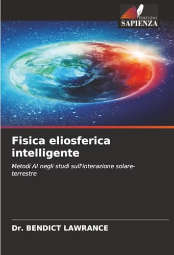 Fisica eliosferica intelligente: Metodi AI negli studi sull'interazione solare-terrestre (Italian Edition)