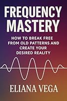 Frequency Mastery: How to Break Free from Old Patterns and Create Your Desired Reality B0F66F26JP Book Cover