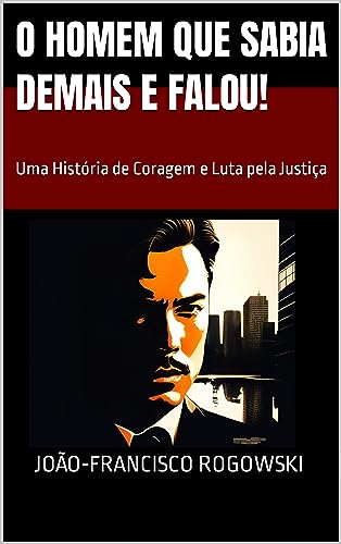 O HOMEM QUE SABIA DEMAIS E FALOU: Uma História de Coragem e Luta pela Justiça (CRÔNICAS DE UM ADVOGADO NA METRÓPOLE: Histórias Reais de Justiça, Injustiça e Cotidiano)