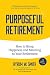 Purposeful Retirement: How to Bring Happiness and Meaning to Your Retirement