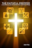 The Faithful Prepper: A Christian's Perspective on Prepping