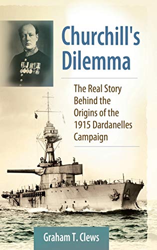 Churchill'S Dilemma: The Real Story Behind The Origins Of The 1915 Dardanelles Campaign