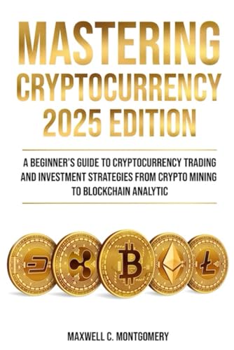 MASTERING CRYPTOCURRENCY 2025 EDITION - A Beginner’s Guide to Cryptocurrency Trading and Investment Strategies from Crypto Mining to Blockchain Analytic