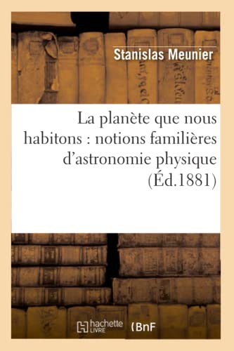 La Planète Que Nous Habitons: Notions Familières d'Astronomie Physique (Éd.1881) (Sciences) (French Edition)