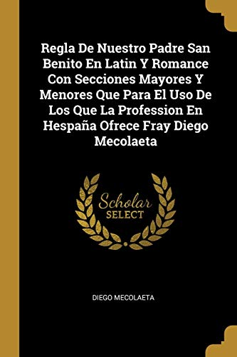Regla De Nuestro Padre San Benito En Latin Y Romance Con Secciones Mayores Y Menores Que Para El Uso De Los Que La Profession En Hespaña Ofrece Fray Diego Mecolaeta (Spanish Edition)
