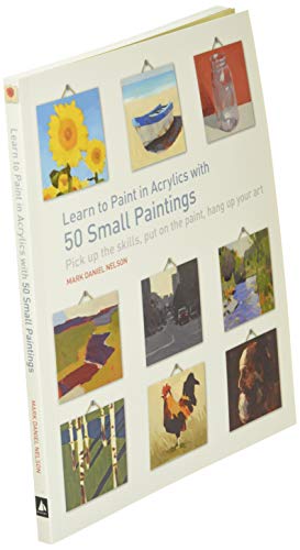 Learn to Paint in Acrylics with 50 Small Paintings: Pick Up the Skills * Put on the Paint * Hang Up