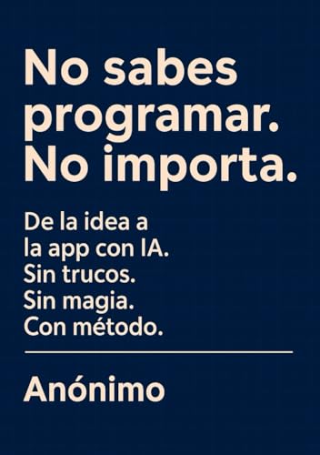 No Sabes Programar. No Importa.: De la idea a la APP con IA. Sin trucos. Sin magia. Con método. Lo que las redes sociales no te dicen.