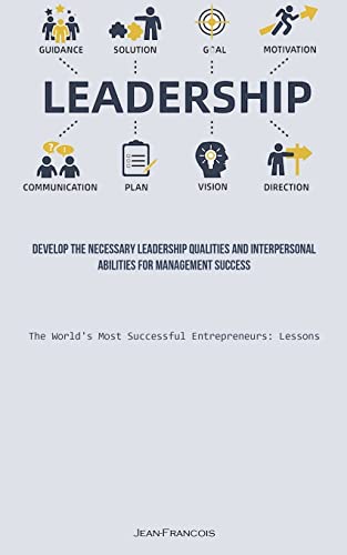 Leadership: Develop The Necessary Leadership Qualities And Interpersonal Abilities For Management Success (The World's Most Successful Entrepreneurs: Lessons)