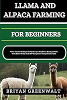 LLAMA AND ALPACA FARMING FOR BEGINNERS: Master Essential Techniques And Gain Expert Insights For Raising Camelids: From Habitat Design To Health Management: A Comprehensive Guide B0D7QTSD19 Book Cover