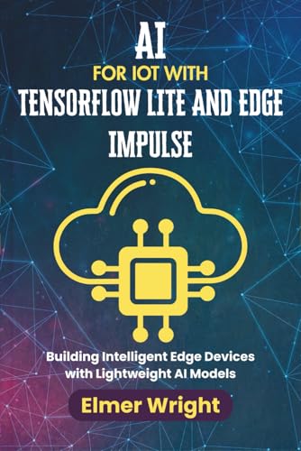 AI FOR IOT WITH TENSORFLOW LITE AND EDGE IMPULSE: Building Intelligent Edge Devices with Lightweight AI Models (Tech Programs For Beginners series)