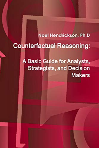 Counterfactual Reasoning: A Basic Guide For Analysts, Strategists, And Decision Makers