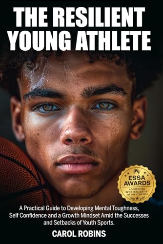 The Resilient Young Athlete: A Practical Guide to Developing Mental Toughness, Self Confidence, and a Growth Mindset Amid the Success and Setbacks of Youth Sports