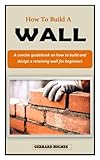 HOW TO BUILD A WALL: A concise wall building guidebook on how to build a retaining wall using brick, wood and stone for beginners
