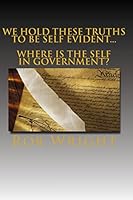We Hold These Truths to be Self Evident...Where is the Self in Government? 1490474064 Book Cover
