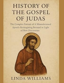 HISTORY OF THE GOSPEL OF JUDAS:: The Complex Portrait of A Misunderstood Apostle Reimagining Betrayal in Light of New Discoveries