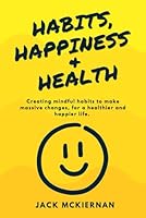 HABITS, HAPPINESS & HEALTH: Creating mindful habits to make massive changes, for a healthier and happier life. B0CQJSWK9D Book Cover