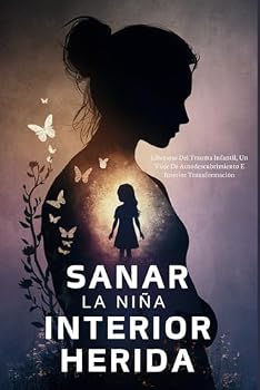 Sanar La Niña Interior Herida: Liberarse Del Trauma Infantil, Un Viaje De Autodescubrimiento E Interior Transformación (Spanish Edition)