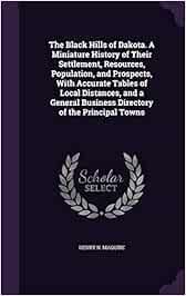The Black Hills of Dakota. A Miniature History of Their Settlement, Resources, Population, and Prospects, With Accurate Tables of Local Distances, and ... Business Directory of the Principal Towns
