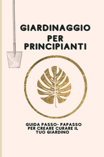 Giardinaggio per principianti: Giuda passo- passo per creare e curare il tuo giardino