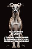 Le Manuel Ultime du Whippet: Le Guide Complet pour l'Entraînement, l'Éducation et les Soins d'un Compagnon Élégant et Sensible