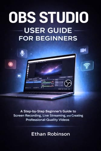 OBS STUDIO USER GUIDE FOR BEGINNERS: A Step-by-Step Beginner’s Guide to Screen Recording, Live Streaming, and Creating Professional-Quality Videos