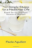 10 Simple Steps to a Healthier Life : Reach for the Greatest Version of Yourself! 1974144984 Book Cover