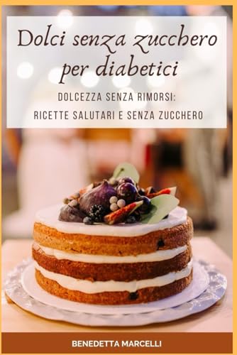 Dolci senza zucchero per diabetici: Dolcezza senza rimorsi: ricette salutari e senza zucchero