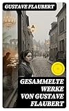 Gesammelte Werke von Gustave Flaubert: Bereicherte Ausgabe. Frau Bovary + Salambo + Die Schule der Empfindsamkeit + Gedanken eines Zweiflers…
