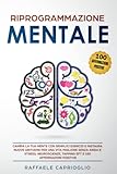 Riprogrammazione Mentale: Cambia la tua mente con semplici esercizi e instaura nuove abitudini per una vita migliore senza ansia e stress. Neuroscienze, tapping EFT e 100 affermazioni positive - Raffaele Caprioglio 