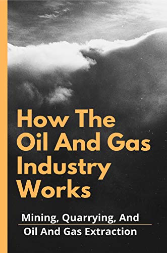 How The Oil And Gas Industry Works: Mining, Quarrying, And Oil And Gas Extraction: Mining And Minerals Industries