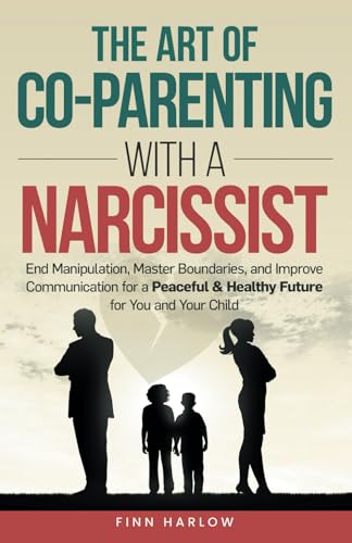 The Art of Co-Parenting with a Narcissist: End Manipulation, Master Boundaries, and Improve Communic