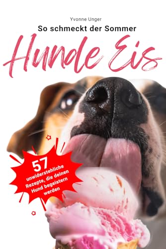 Hunde Eis - So schmeckt der Sommer: 57 unwiderstehlich leckere, gesunde und einfache Rezepte, die deinen Hund begeistern werden