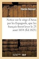 Notice Sur Le Siège d'Arras Par Les Espagnols, Que Les Français Firent Lever Le 25 Aout 1654,: Sous Le Commandement de M. Le Maréchal de Turenne 2014518785 Book Cover