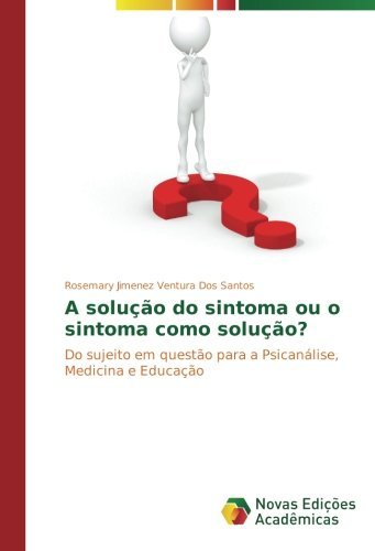 A solu????o do sintoma ou o sintoma como solu????o?: Do sujeito em quest??o para a Psican??lise, Medicina e Educa????o by Rosemary Jimenez Ventura Dos Santos (2015-08-26)