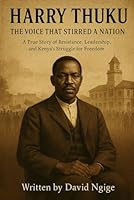 Harry Thuku: The Voice That Stirred a Nation: A True Story of Resistance, Leadership, and Kenya’s Struggle for Freedom B0F669H3FQ Book Cover