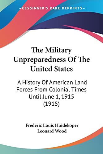 The Military Unpreparedness Of The United States: A History Of American Land Forces From Colonial Times Until June 1, 1915 (1915)