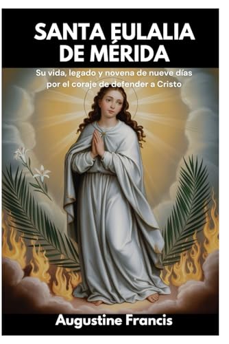 SANTA EULALIA DE MÉRIDA: Su vida, legado y novena de nueve días por el coraje de defender a Cristo