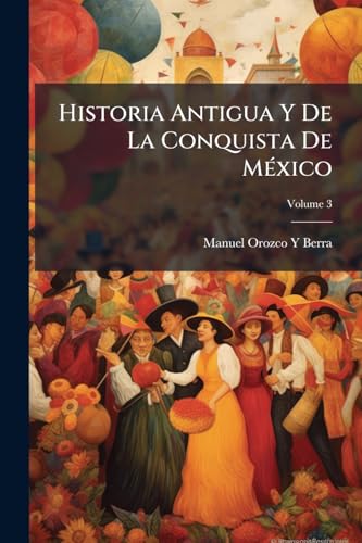 Historia Antigua Y De La Conquista De México; Volume 3 (Spanish Edition)
