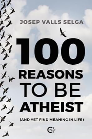 100 reasons to be atheist: (And yet find meaning in life): Valls Selga