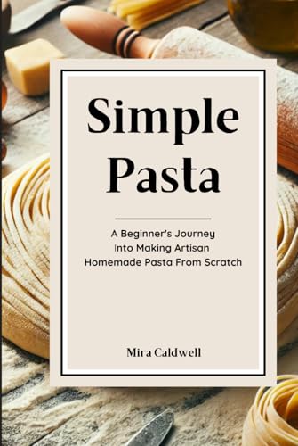Simple Pasta: A Beginner'S Journey Into Making Artisan Homemade Pasta From Scratch (Pasta By Hand)