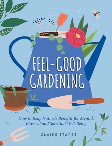 Feel-Good Gardening: How to Reap Nature’s Benefits for Mental, Physical and Spiritual Well-Being