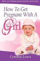 How To Get Pregnant With A Girl: The Gender Selection Manual: 1 1480081922 Book Cover