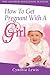 How To Get Pregnant With A Girl: The Gender Selection Manual