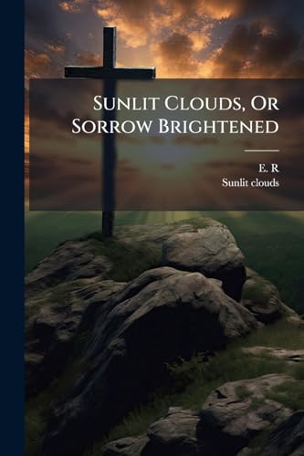 Sunlit Clouds, Or Sorrow Brightened: Pieces, On Sacred Subjects, By E.r., Compiled By M.r