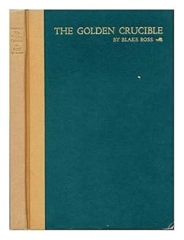 The Golden Crucible; an Introduction to the History of American California: 1850-1905, by Blake Ross; First Prize Essay, James D. Phelan Historical Essay Contest Held under the Auspices of the San Fra