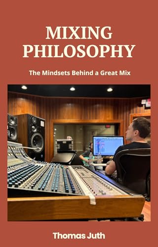Mixing Philosophy: The Mindsets Behind a Great Mix (The Art Of Mixing Book 2)