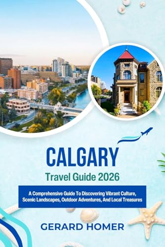 Calgary Travel Guide 2026: A Comprehensive Guide To Discovering Vibrant Culture, Scenic Landscapes, Outdoor Adventures, And Local Treasures (Journey Through the Globe)